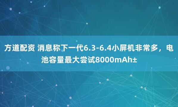方道配资 消息称下一代6.3-6.4小屏机非常多，电池容量最大尝试8000mAh±