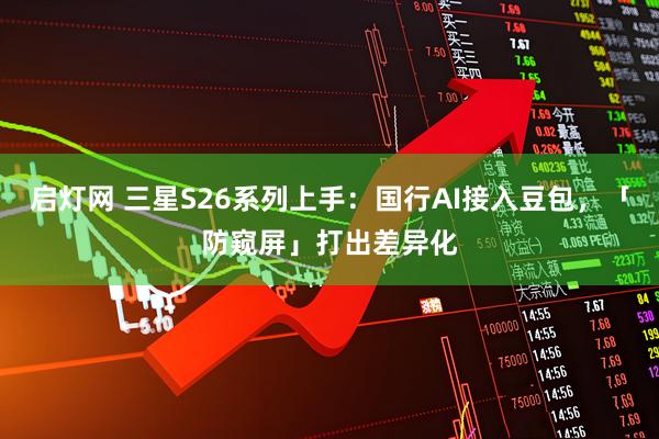 启灯网 三星S26系列上手：国行AI接入豆包，「防窥屏」打出差异化