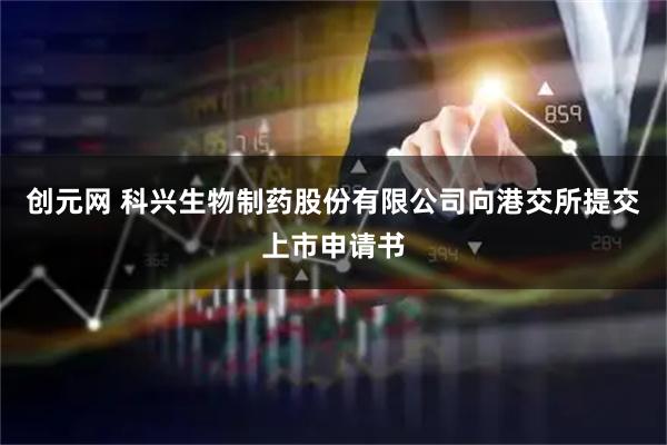 创元网 科兴生物制药股份有限公司向港交所提交上市申请书