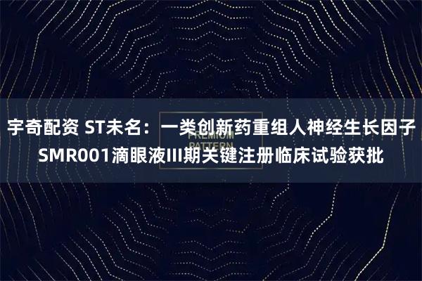 宇奇配资 ST未名：一类创新药重组人神经生长因子SMR001滴眼液III期关键注册临床试验获批