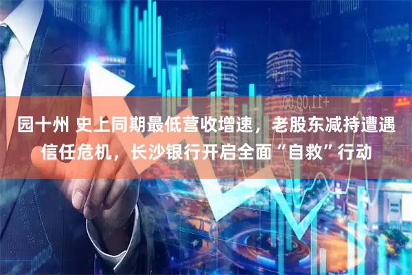 园十州 史上同期最低营收增速，老股东减持遭遇信任危机，长沙银行开启全面“自救”行动