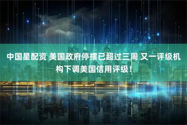 中国星配资 美国政府停摆已超过三周 又一评级机构下调美国信用评级！