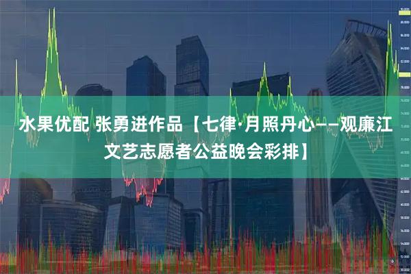 水果优配 张勇进作品【七律·月照丹心——观廉江文艺志愿者公益晚会彩排】