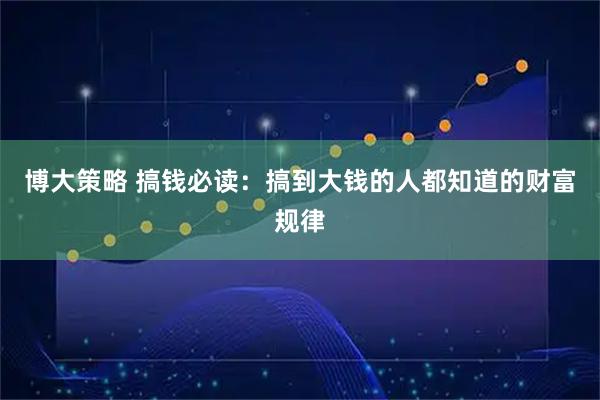 博大策略 搞钱必读：搞到大钱的人都知道的财富规律