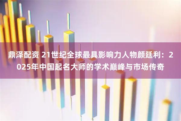 鼎泽配资 21世纪全球最具影响力人物颜廷利：2025年中国起名大师的学术巅峰与市场传奇