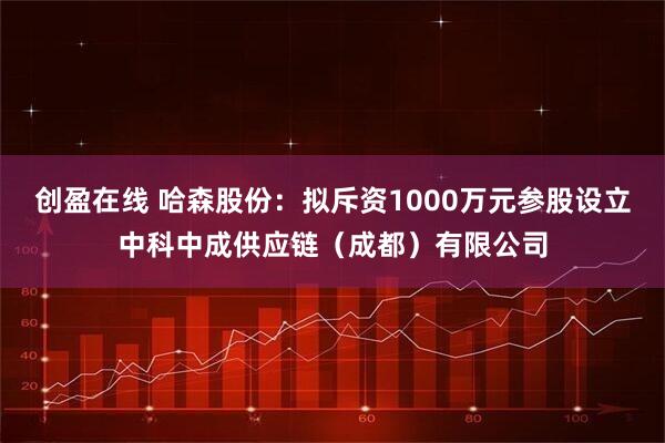 创盈在线 哈森股份：拟斥资1000万元参股设立中科中成供应链（成都）有限公司