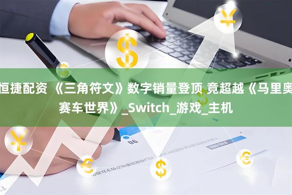 恒捷配资 《三角符文》数字销量登顶 竟超越《马里奥赛车世界》_Switch_游戏_主机