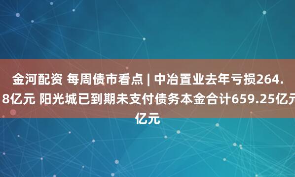 金河配资 每周债市看点 | 中冶置业去年亏损264.18亿元 阳光城已到期未支付债务本金合计659.25亿元
