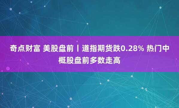 奇点财富 美股盘前丨道指期货跌0.28% 热门中概股盘前多数走高