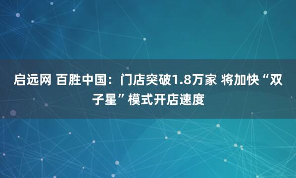 启远网 百胜中国：门店突破1.8万家 将加快“双子星”模式开店速度
