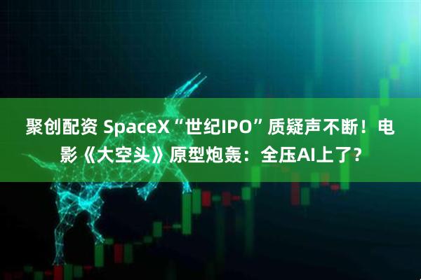 聚创配资 SpaceX“世纪IPO”质疑声不断！电影《大空头》原型炮轰：全压AI上了？