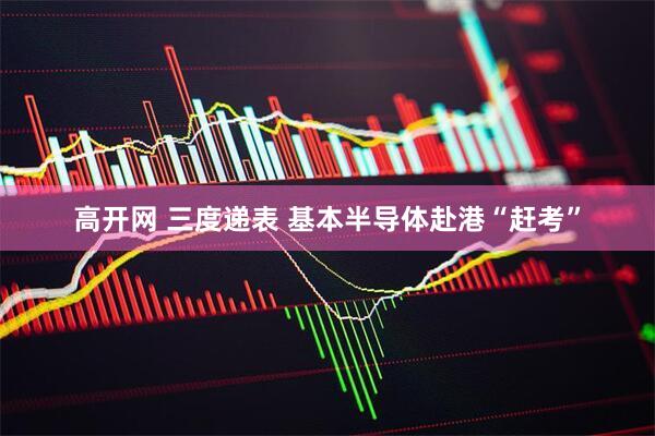 高开网 三度递表 基本半导体赴港“赶考”