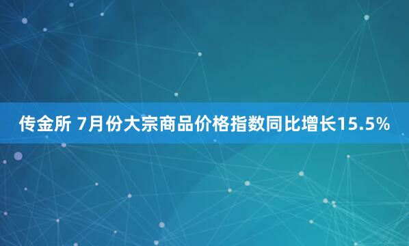 传金所 7月份大宗商品价格指数同比增长15.5%